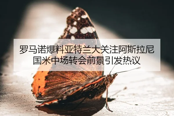 罗马诺爆料亚特兰大关注阿斯拉尼 国米中场转会前景引发热议