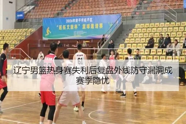 辽宁男篮热身赛失利后复盘外线防守漏洞成赛季隐忧